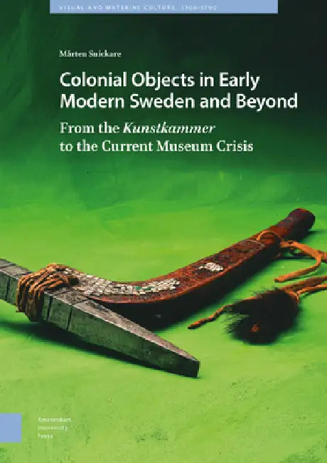Colonial Objects in Early Modern Sweden and Beyond: From the Kunstkammer to the Current Museum Crisis by Mårten Snickare