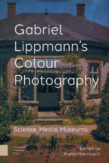 Gabriel Lippmann's Colour Photography: Science, Media, Museums by Hanin Hannouch