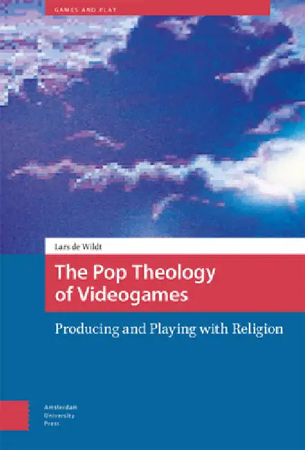 The Pop Theology of Videogames: Producing and Playing with Religion by Lars Wildt