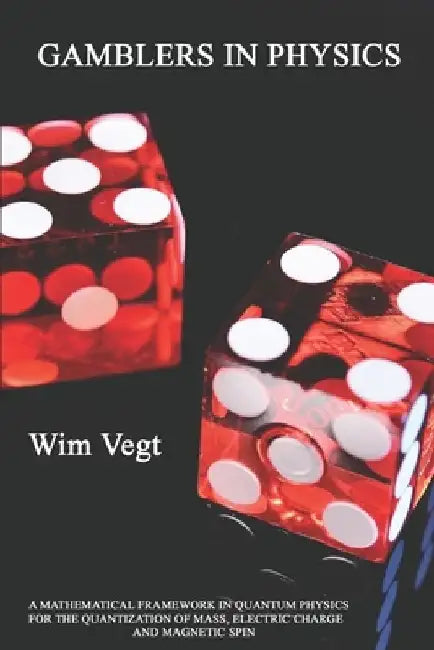 Gamblers in Physics: A Mathematical Framework in Physics for the Quantization of Mass, Electric Charge and Magnetic Spin by Wim Vegt