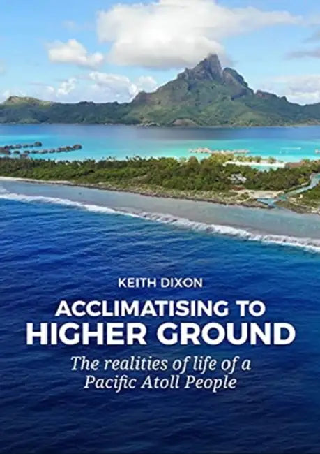 Acclimatising to Higher Ground: The Realities of Life of a Pacific Atoll People by Keith Dixon