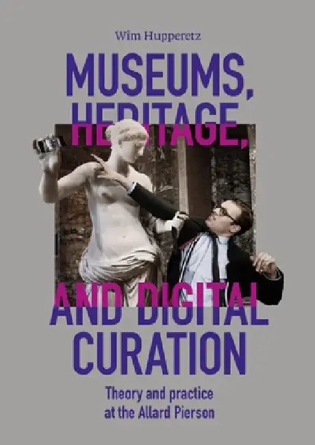 Museums, Heritage, and Digital Curation: Theory and Practice at the Allard Pierson by Wim Hupperetz