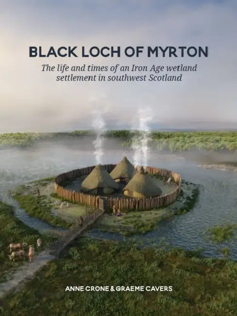 Black Loch of Myrton: The Life and Times of an Iron Age Wetland Settlement in Southwest Scotland by Anne Crone, Graeme Cavers