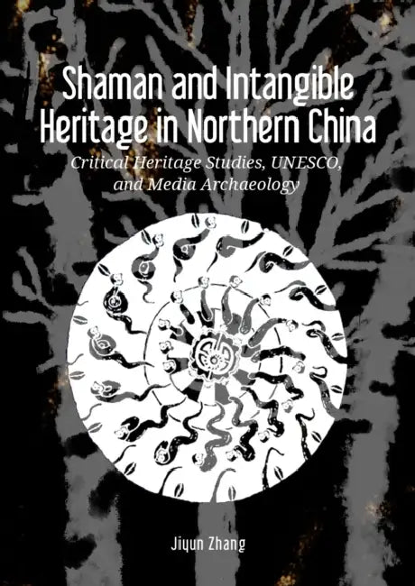 Shaman and Intangible Heritage in Northern China: Critical Heritage Studies, Unesco, and Media Archaeology by Jiyun Zhang