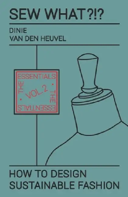 Sew What?!? How to Design Sustainable Fashion: Vol. 2 The Essentials by Dinie Van Den Heuvel