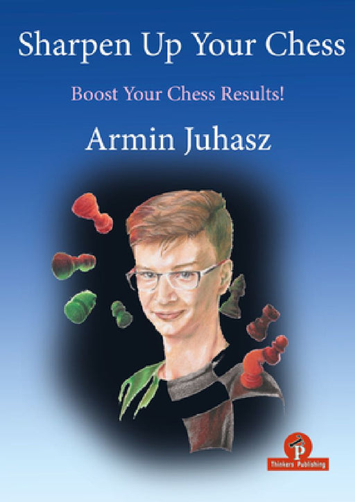 Sharpen Up Your Chess: A Practical Guide to Success by Armin Juhasz