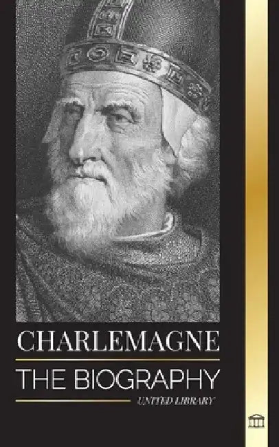 Charlemagne: The Biography of Europe's Monarch and his Holy Roman Catholic Empire by United Library