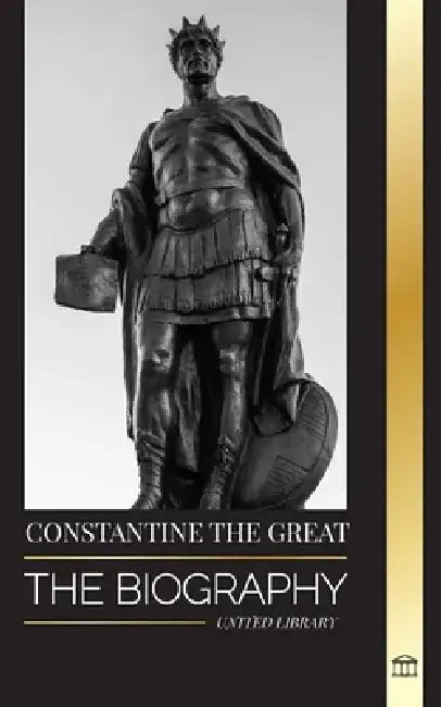 Constantine the Great: The Biography of the First Christian Roman Emperor, his Military Life and Revolution by United Library