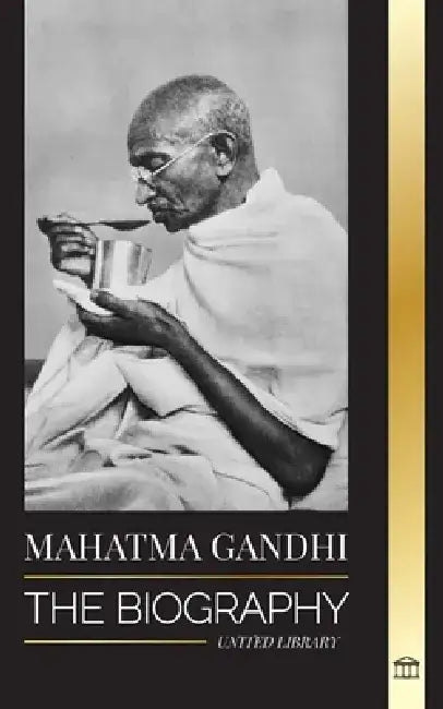Mahatma Gandhi: The Biography of the Father of India and his Political, Non-Violence Experiments with Truth and Enlightenment by United Library