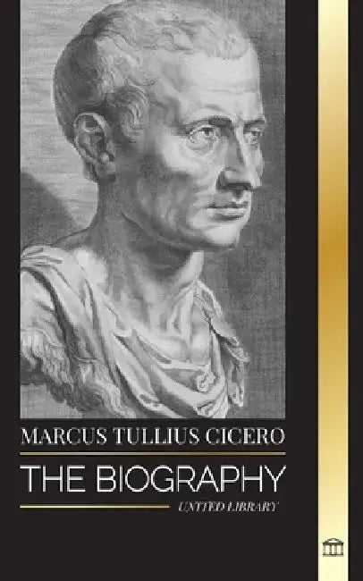 Marcus Tullius Cicero: The Biography of a Roman Philosopher that Adviced on True Friendship and Growing Old in Ancient Times by United Library