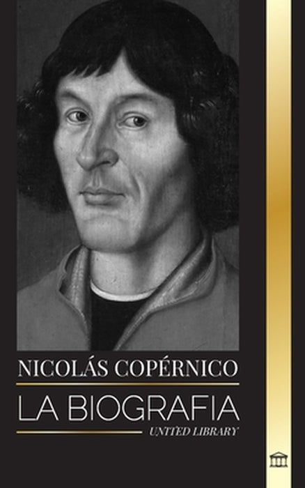 Nicolás Copérnico: La biografía de un astrónomo, el planeta Tierra y sus esferas celestes by United Library