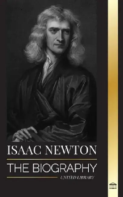 Isaac Newton: The Biography of an an English mathematician, physicist, astronomer and his Principia Philosophy by United Library