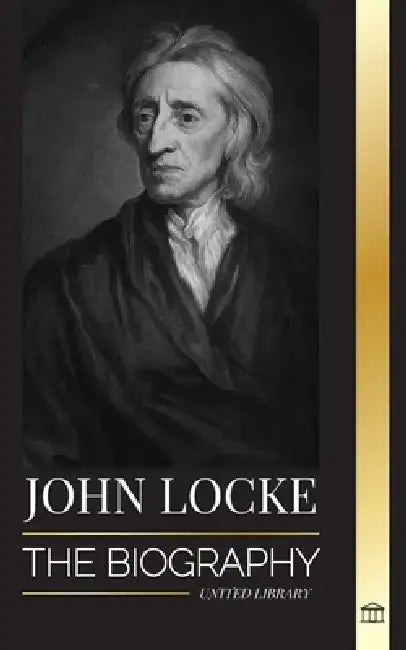 John Locke: The biography of the Enlightenment thinker, philosopher and physician and his theory of natural rights by United Library