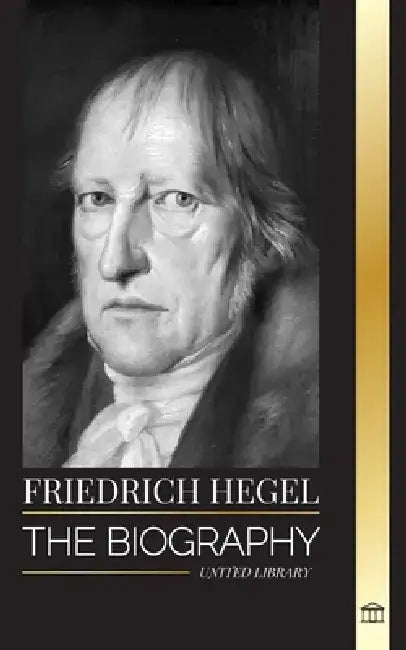 Friedrich Hegel: The biography of the most influential German idealism philosopher, his Logic, Mind, Right and Law by United Library