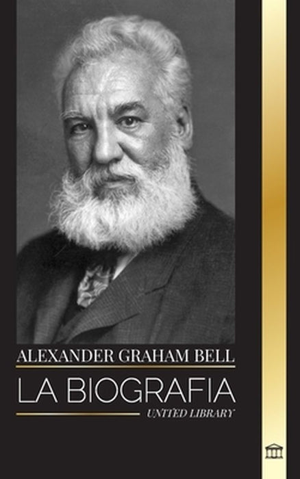 Alexander Graham Bell: La biografía del hombre que inventó el teléfono by United Library