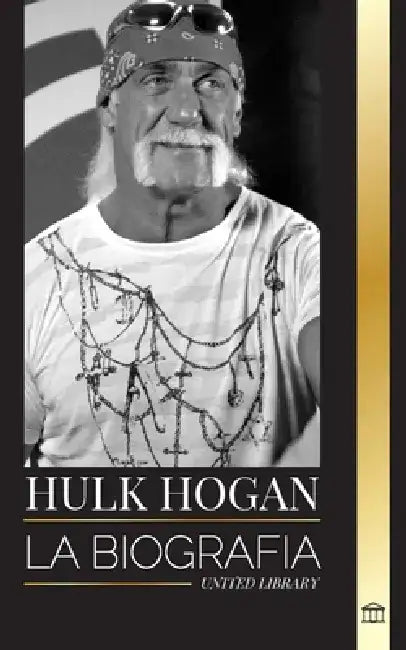 Hulk Hogan: La biografía del luchador profesional de Hollywood en el ring y su vida fuera de la manía by United Library