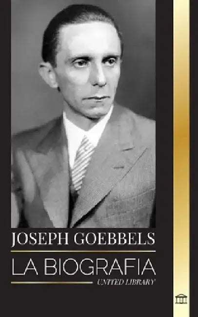 Joseph Goebbels: La biografía del Ministro de Propaganda nazi como maestro de la ilusión y la Gestapo by United Library