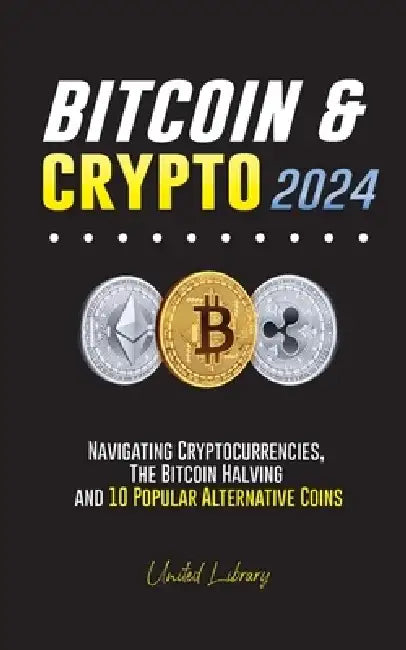 Bitcoin & Crypto 2024: Navigating Cryptocurrencies, the Bitcoin Halving and 10 Popular Alternative Coins by United Library
