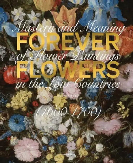 Forever Flowers: Mastery and Meaning of Flower Paintings in the Low Countries (1600-1700) by Dorst, Sven Van