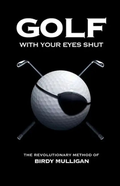 Golf with Your Eyes Shut: The Revolutionary Method of Birdy Mulligan by Birdy Mulligan