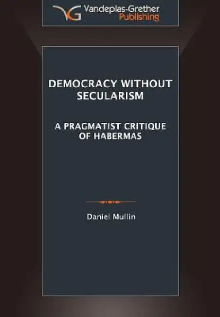 Democracy Without Secularism: A Pragmatist Critique of Habermas by Daniel Michael Mullin