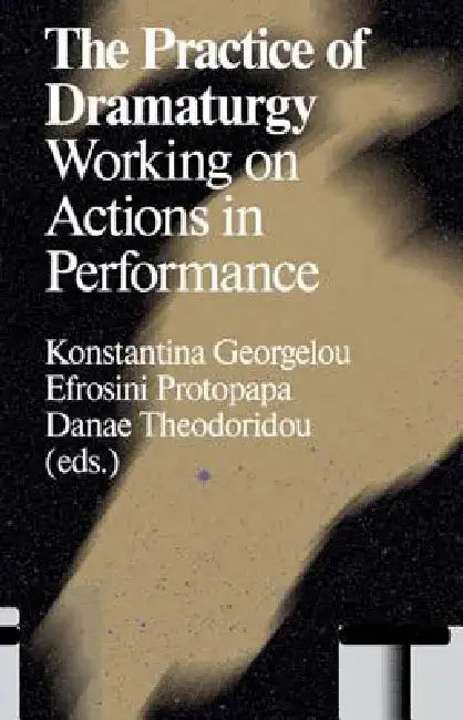 The Practice of Dramaturgy: Working on Actions in Performance by Konstantina Georgelou