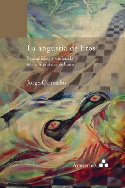 La angustia de Eros. Sexualidad y violencia en la literatura cubana by Jorge Camacho