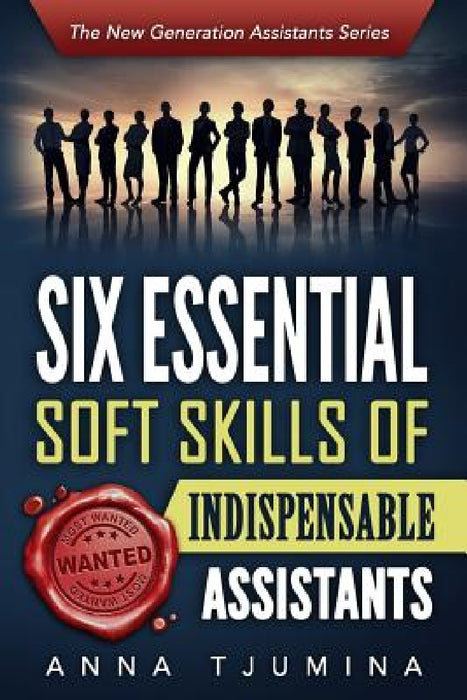 Six Essential Soft Skills of Indispensable Assistants: How PA personal development will secure your position by Anna Tjumina