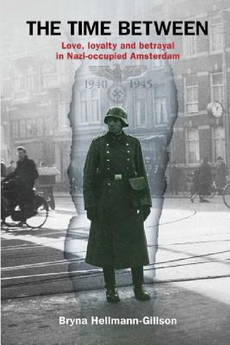The Time Between: Love, loyalty and betrayal in Nazi-occupied Amsterdam by Bryna Hellmann-Gillson
