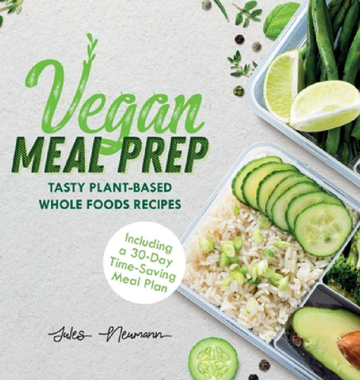 Vegan Meal Prep: Tasty Plant-Based Whole Foods Recipes (Including a 30-Day Time-Saving Meal Plan) by Jules Neumann