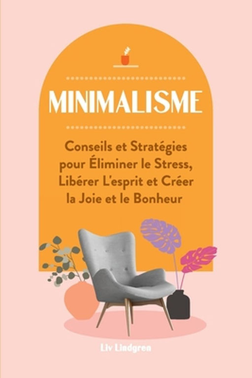 Minimalisme: Conseils et Stratégies pour Éliminer le Stress, Libérer L'esprit et Créer la Joie et le Bonheur by LIV Lindgren