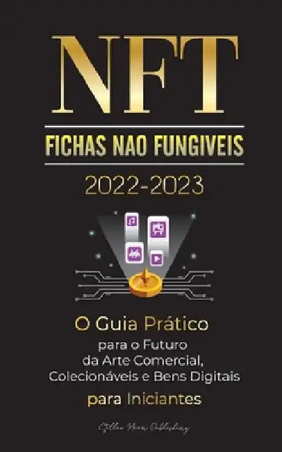 NFT (Fichas Não Fungíveis) 2022-2023 - O Guia Prático para o Futuro da Arte Comercial, Colecionáveis e Bens Digitais para Iniciantes (OpenSea, Rarible by Stellar Moon Publishing