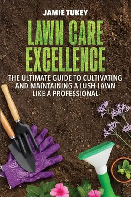Lawn Care Excellence: The Ultimate Guide to Cultivating and Maintaining a Lush Lawn Like a Professional by Jamie Tukey