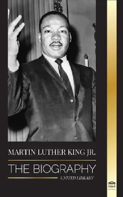Martin Luther King Jr.: The Biography - Love, Strenght, Chaos, Hope and Community; The Dream of a Civil Rights Icon by United Library