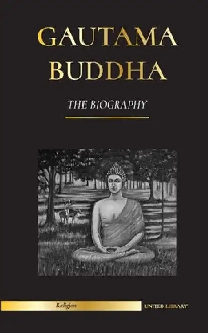 Gautama Buddha: The Biography - The Life, Teachings, Path and Wisdom of The Awakened One (Buddhism) by United Library