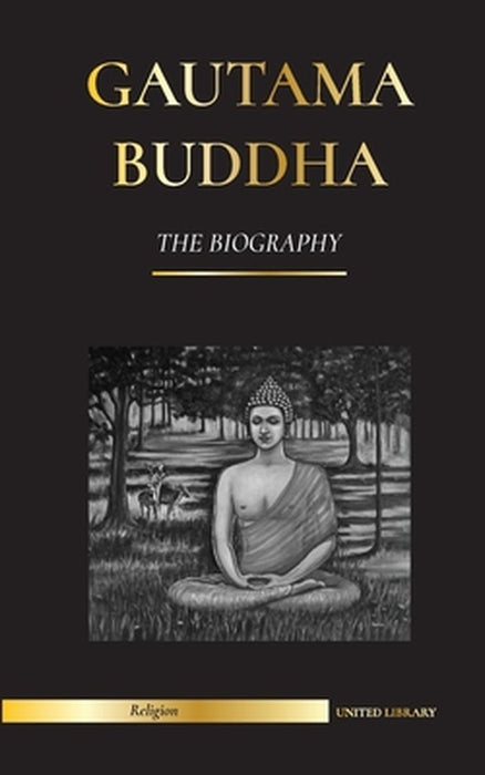 Gautama Buddha: The Biography - The Life, Teachings, Path and Wisdom of The Awakened One (Buddhism) by United Library