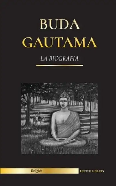 Buda Gautama: La Biografía - La vida, las enseñanzas, el camino y la sabiduría del Despertado (Budismo) by United Library