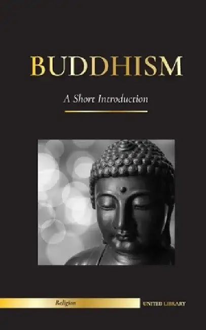Buddhism: A Short Introduction - Buddha's Teachings (Science and Philosophy of Meditation and Enlightenment) by United Library