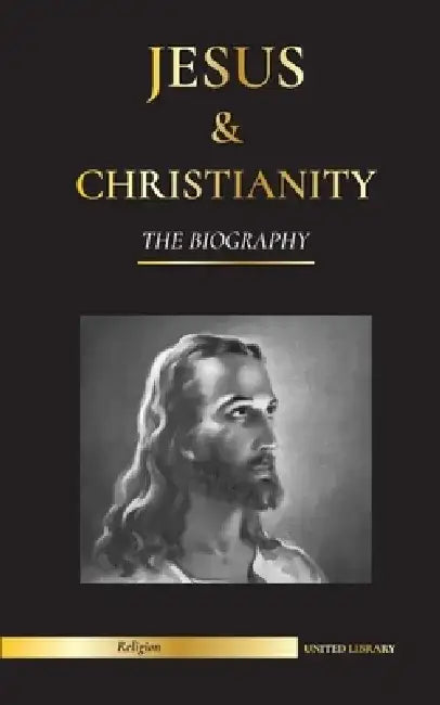 Jesus & Christianity: The Biography - The Life and Times of a Revolutionary Rabbi; Christ & An Introduction and History of Christianity by United Library