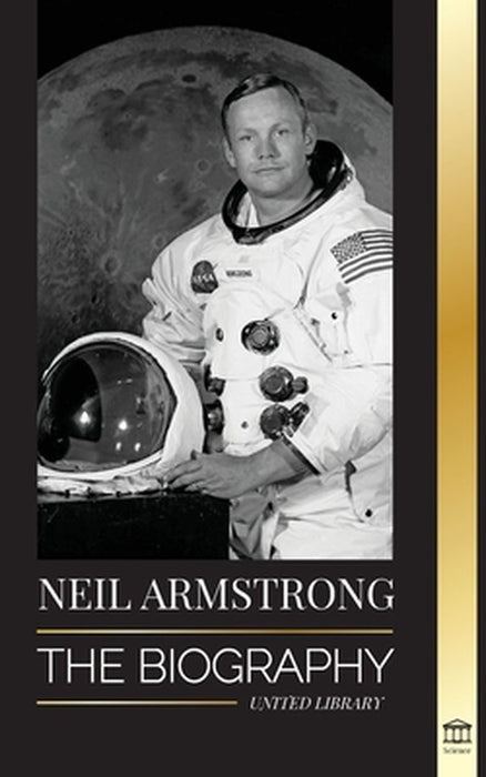 Neil Armstrong: The Biography of the First Man Flying to, and Landing and Walking on the Moon by United Library