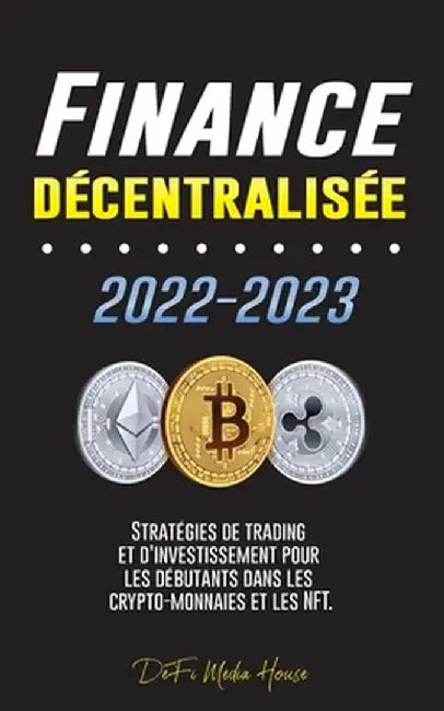 Finance décentralisée 2022-2023: Stratégies de trading et d'investissement pour les débutants dans les crypto-monnaies et les NFT by Defi Media House
