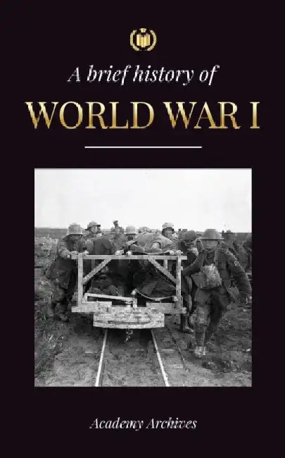 The Brief History of World War 1: The Great War, Western and Eastern Front Battles, Chemical Warfare, and how Germany Lost, Leading to the Treaty of V by Academy Archives