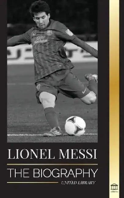 Lionel Messi: The Biography of Barcelona's Greatest Professional Soccer (Football) Player by United Library