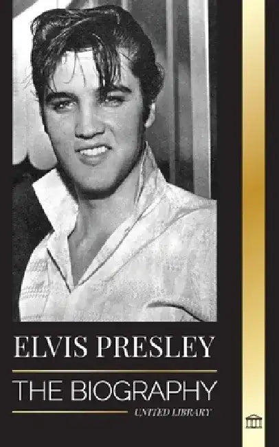 Elvis Presley: The Biography; The Fame, Gospel and Lonely Life of the King of Rock and Roll by United Library
