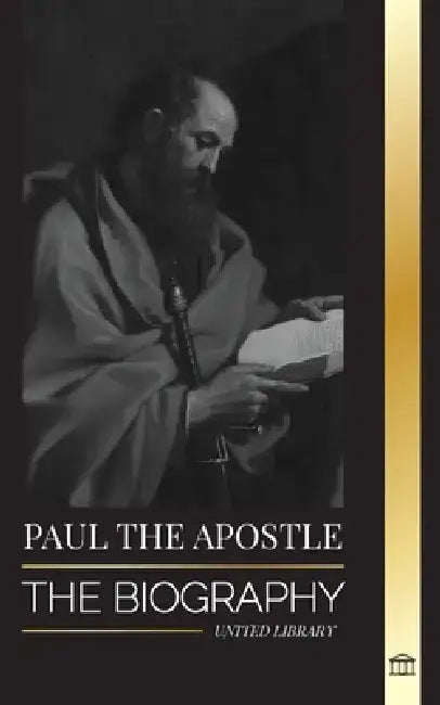 Paul the Apostle: The Biography of a Jewish-Christian Missionary, Theologian and Martyr by United Library