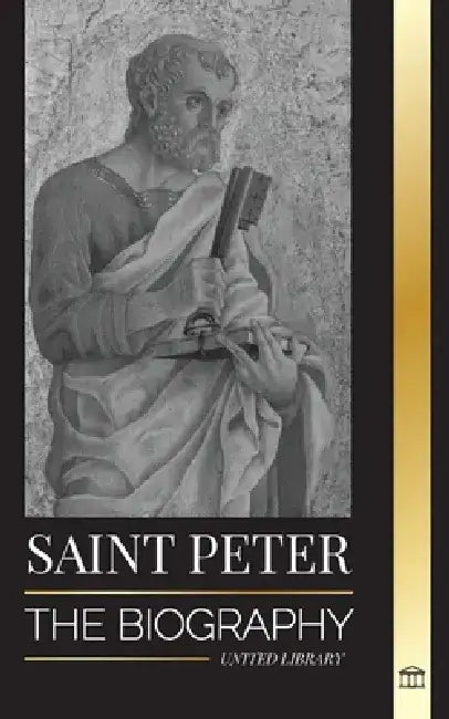 Saint Peter: The Biography of Christ's Apostle, from Fisherman to Patron Saint of Popes by United Library