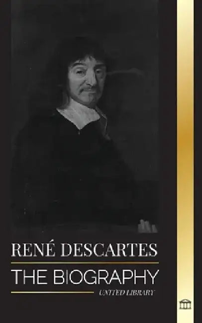 René Descartes: The Biography of a French Philosopher, Mathematician, Scientist and Lay Catholic by United Library