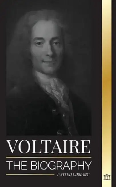 Voltaire: The Biography a French Enlightenment Writer and his Love Affair with Philosophy by United Library