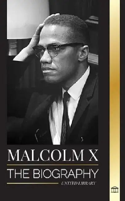 Malcolm X: The Biography, Life and Death of an American Muslim minister and human rights activist; his Reinvention and Arising by United Library