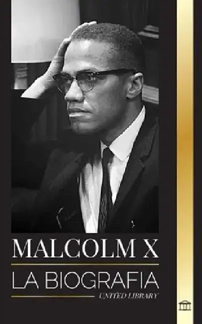 Malcolm X: La Biografía, vida y muerte de un ministro musulmán estadounidense y activista de los derechos humanos; su reinvención by United Library
